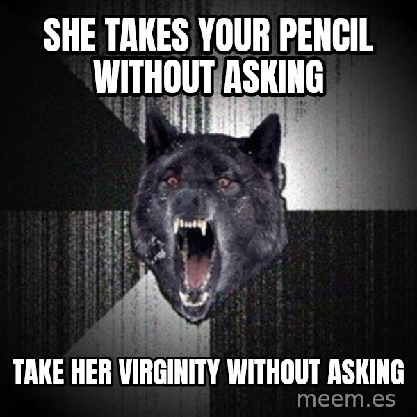 Insanity Wolf meme: she takes your pencil without asking / take her virginity without asking