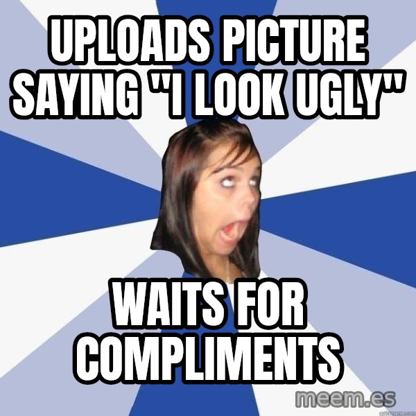 Annoying Facebook Girl meme: Uploads picture saying "I look ugly" / waits for compliments