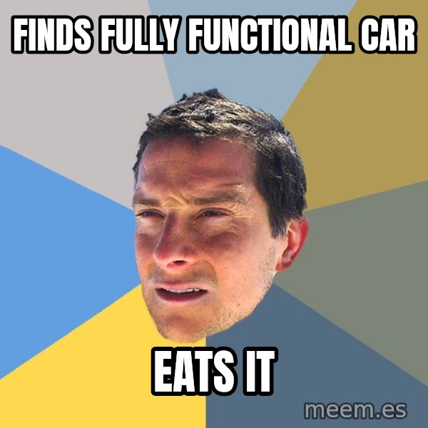 Bear Grylls meme: finds fully functional car / eats it