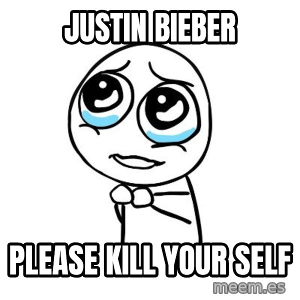 pleaseguy  meme: justin bieber / please kill your self