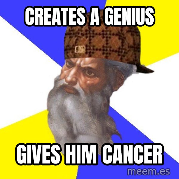 Scumbag God meme: Creates a genius / gives him cancer
