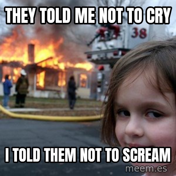 Disaster Girl meme: they told me not to cry / i told them not to scream