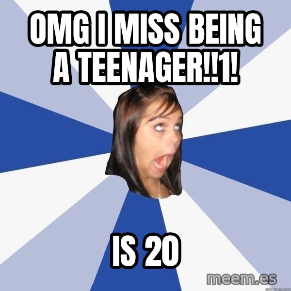 Annoying Facebook Girl meme: OMG I MISS BEING A TEENAGER!!1! / IS 20