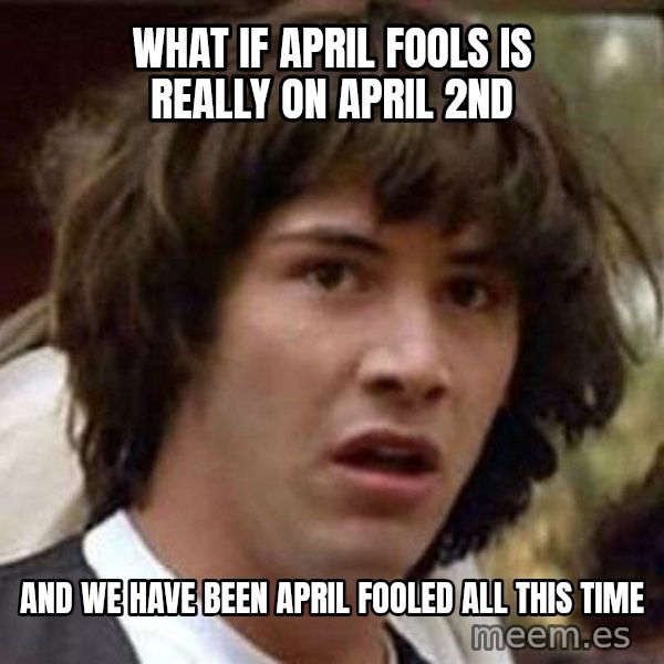Conspiracy Keanu meme: what if april fools is really on april 2nd / and we have been april fooled all this time