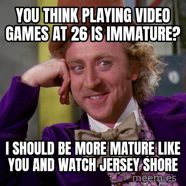 Willy Wonka meme: You think playing video games at 26 is immature? / I should be more mature like you and watch jersey shore