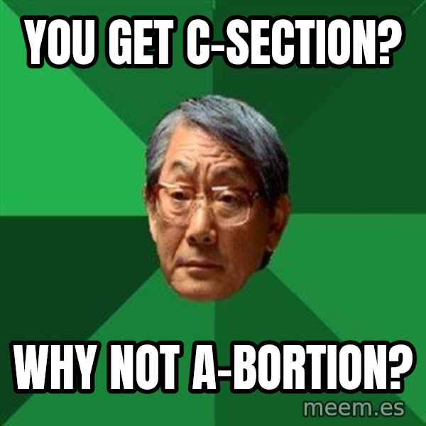 High Expectations Asian Father meme: You gET C-SECTION? / WHY NOT A-BORTION?