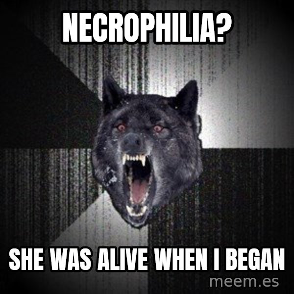 Insanity Wolf meme: Necrophilia? / She was alive when I began