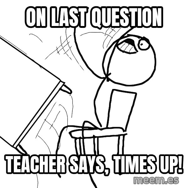 Desk Flip Rage Guy meme: on last question / teacher says, times up!