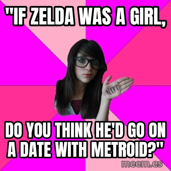 Idiot Nerd Girl meme: "if zelda was a girl, / do you think he'd go on a date with metroid?"