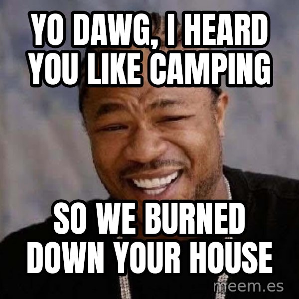 Yo Dawg meme: yo dawg, i heard you like camping / so we burned down your house