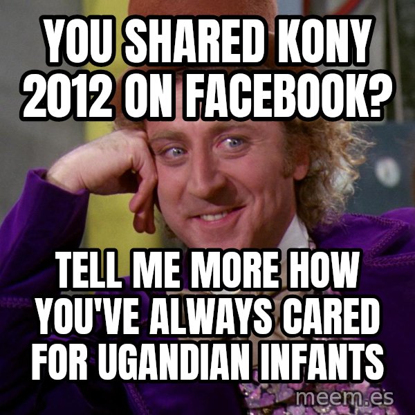 Willy Wonka meme: you shared kony 2012 on facebook? / tell me more how you've always cared for ugandian infants