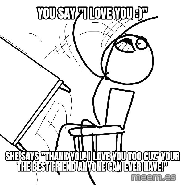 Desk Flip Rage Guy meme: YOU say "I love you :)" / She says "Thank you! I love you too cuz' your the best friend anyone can ever have!"