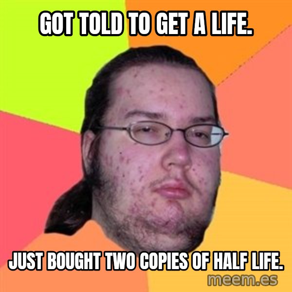 Butthurt Dweller meme: got told to get a life. / just bought two copies of half life.
