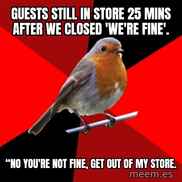 Retail Robin meme: GUESTS STILL IN STORE 25 MINS AFTER WE CLOSED 'WE'RE FINE'. / “NO YOU'RE NOT FINE, GET OUT OF MY STORE.