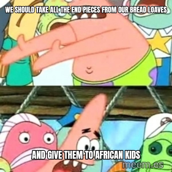 Push it Somewhere Else Patrick meme: we should take all the end pieces from our bread loaves / and give them to african kids