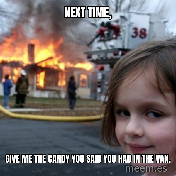 Disaster Girl meme: Next time, / Give me the candy you said you had in the van.
