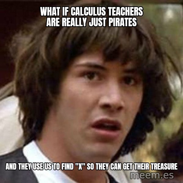 Conspiracy Keanu meme: What if calculus teachers are really just pirates / And they use us to find "x" SO they can get their treasure