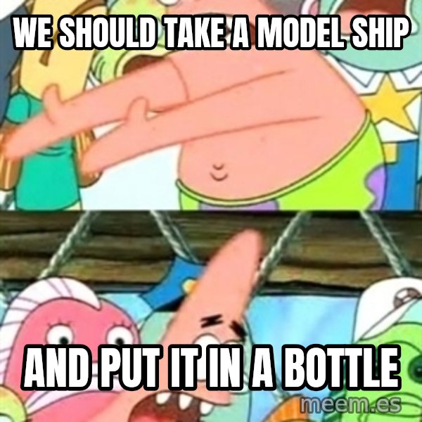 Push it Somewhere Else Patrick meme: WE SHOULD TAKE A MODEL SHIP / AND PUT IT IN A BOTTLE