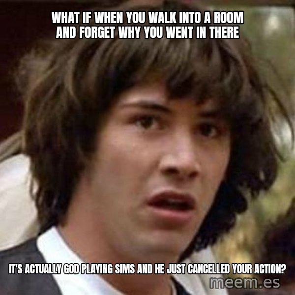 Conspiracy Keanu meme: What if when you walk into a room and forget why you went in there / It's actually God playing Sims and he just cancelled your action?