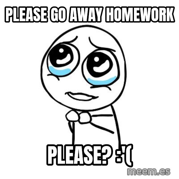 pleaseguy  meme: please go away homework / please? :'(