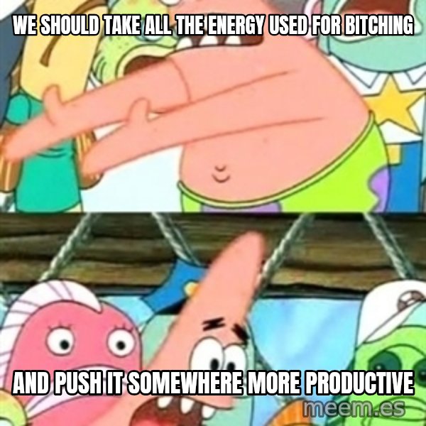 Push it Somewhere Else Patrick meme: we should take all the energy used for bitching / and push it somewhere more productive