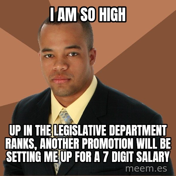 Successful Black Man meme: I am so high / up in the legislative department ranks, another promotion will be setting me up for a 7 digit salary
