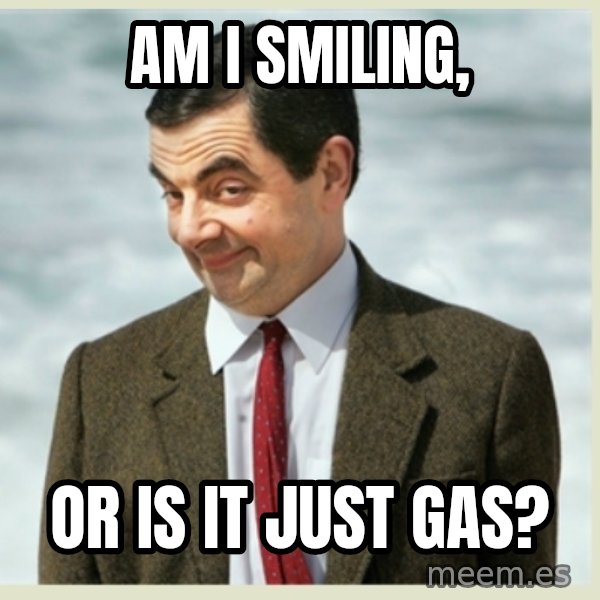 MR bean meme: am i smiling, / or is it just gas?