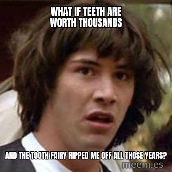 Conspiracy Keanu meme: WHAT IF TEETH ARE WORTH THOUSANDS / AND THE TOOTH FAIRY RIPPED ME OFF ALL THOSE YEARS?