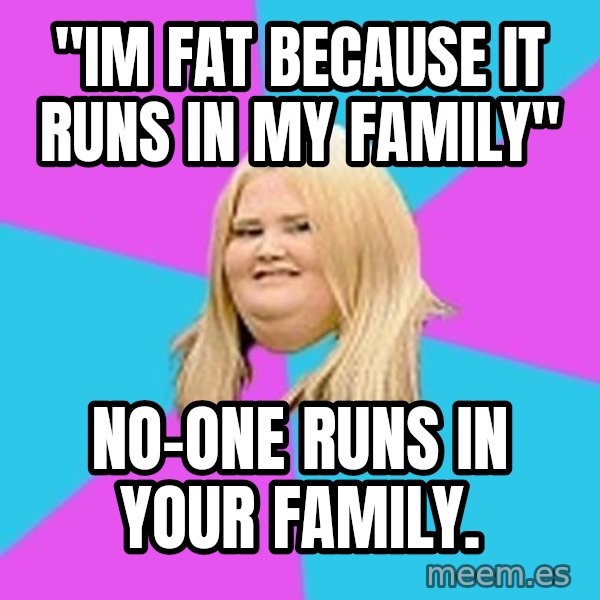 Fat Girl meme: "im fat because it runs in my family" / no-one runs in your family.