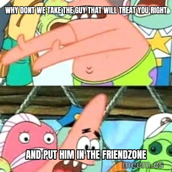 Push it Somewhere Else Patrick meme: why dont we take the guy that will treat you right / And put him in the friendzone