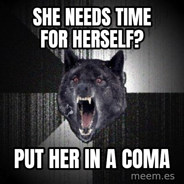 Insanity Wolf meme: SHE NEEDS TIME FOR HERSELF? / PUT HER IN A COMA