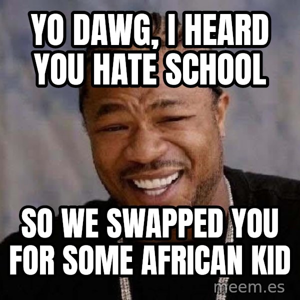 Yo Dawg meme: yo dawg, i heard you hate school / so we swapped you for some african kid