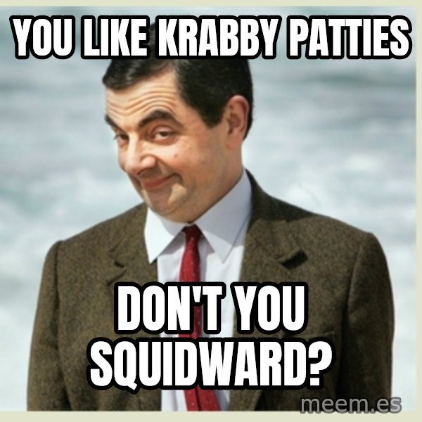 MR bean meme: you like krabby patties / don't you squidward?