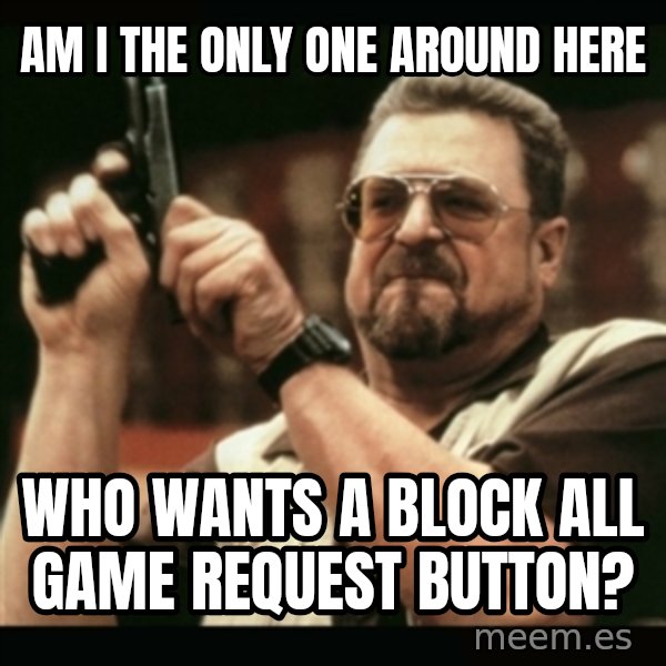 am i the only one around here meme: AM i the  only one around here / Who wants a block all game request button?