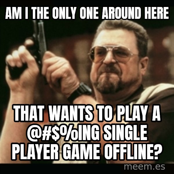 am i the only one around here meme: am i the only one around here / that wants to play a @#$%ing single player game offline?