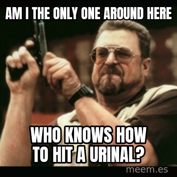 am i the only one around here meme: am i the only one around here / who knows how to hit a urinal?
