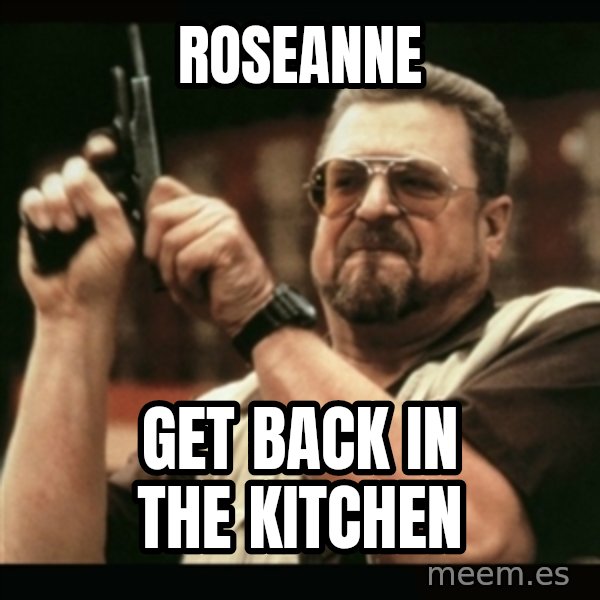 am i the only one around here meme: roseanne / get back in the kitchen