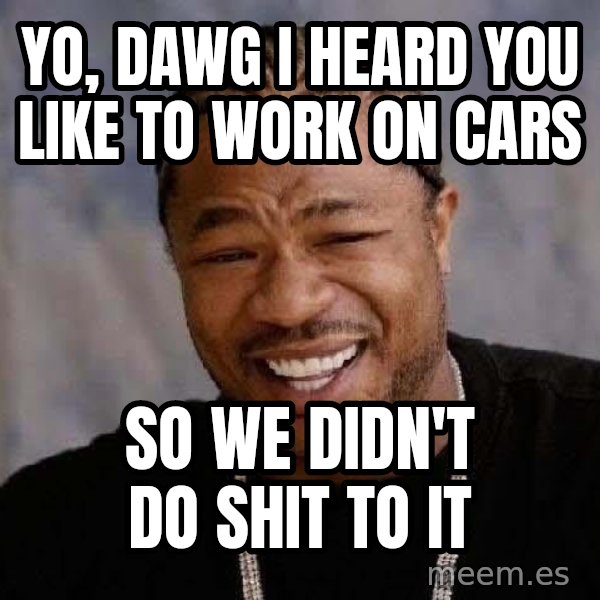 Yo Dawg meme: Yo, dawg i heard you like to work on cars / so we didn't do shit to it