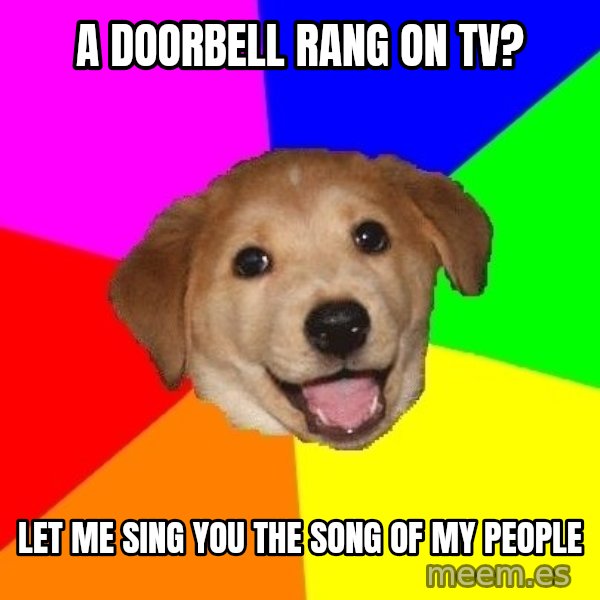 Advice Dog meme: a doorbell rang on tv? / Let me sing you the song of my people