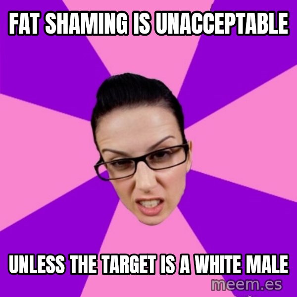 Privilege Denying Feminist meme: FAT SHAMING IS UNACCEPTABLE / UNLESS THE TARGET IS A WHITE MALE