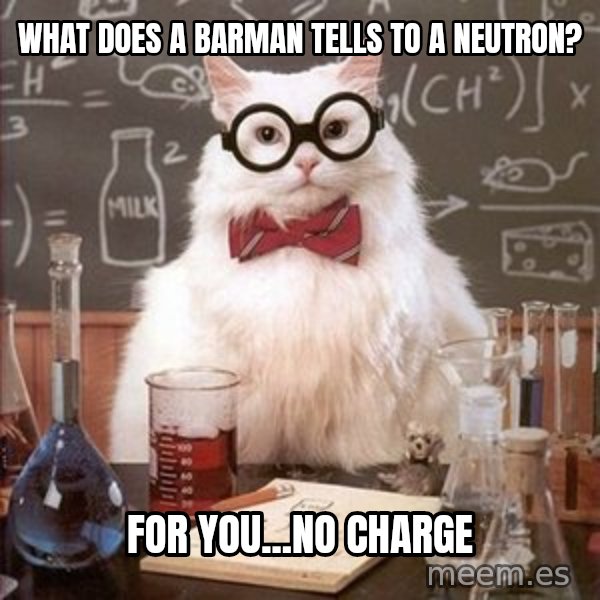 Chemistry Cat meme: What does a barman tells to a neutron? / For you...no charge