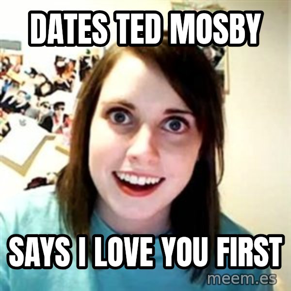 Overly Attached Girlfriend meme: DATES TED MOSBY / SAYS I LOVE YOU FIRST