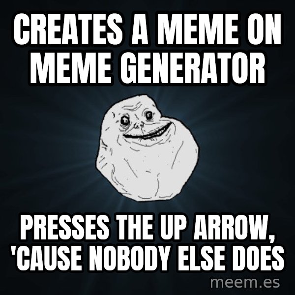 Forever Alone meme: creates a meme on meme generator / presses the up arrow, 'cause nobody else does