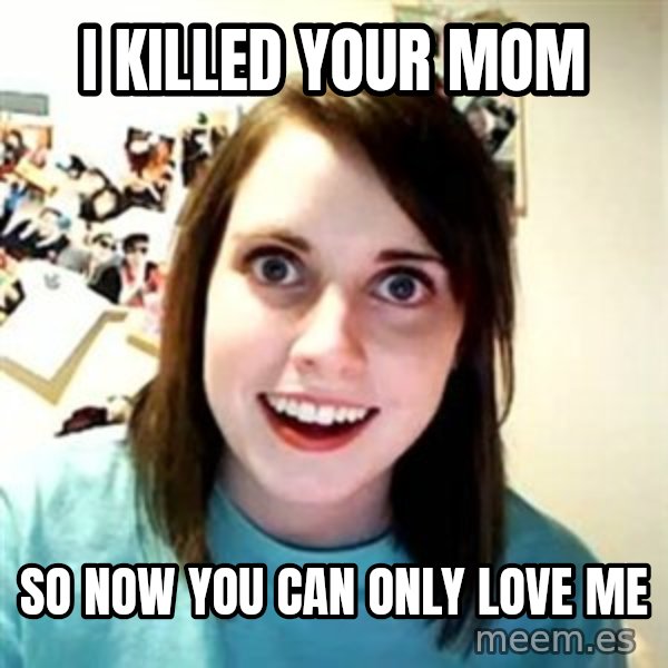 Overly Attached Girlfriend meme: i killed your mom / so now you can only love me