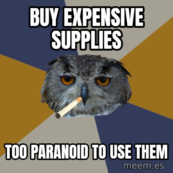 Art Student Owl meme: BUY EXPENSIVE SUPPLIES / TOO PARANOID TO USE THEM