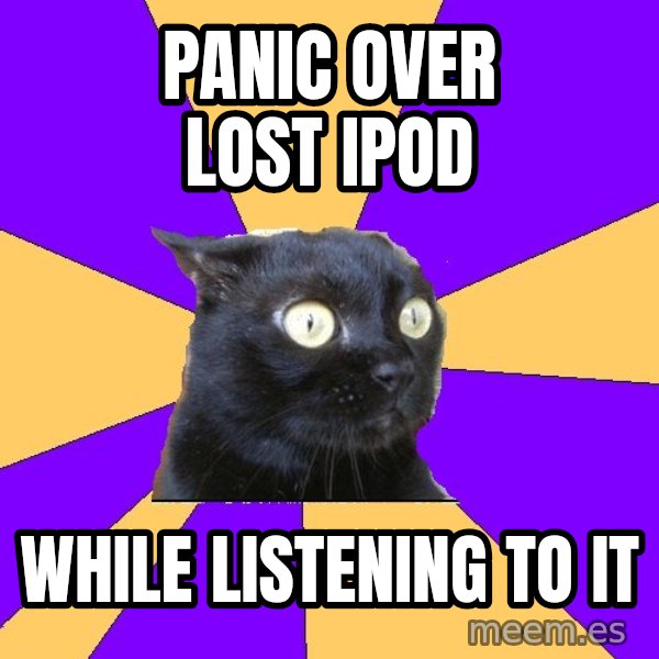 Anxiety Cat meme: PANIC OVER LOST IPOD / WHILE LISTENING TO IT