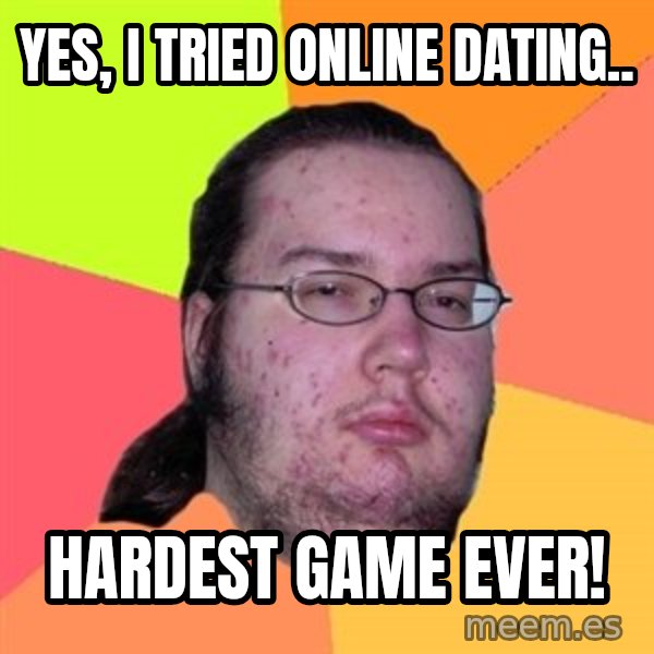 Butthurt Dweller meme: Yes, i tried Online dating.. / Hardest game ever!