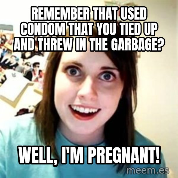 Overly Attached Girlfriend meme: remember that used condom that you tied up and threw in the garbage? / well, i'm pregnant!