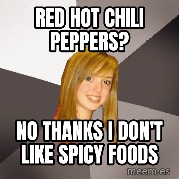 Musically Oblivious 8th Grader meme: RED HOT CHILI PEPPERS? / No thanks I don't like spicy foods