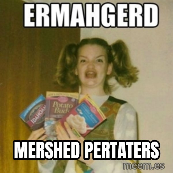Ermahgerd meme: MERSHED PERTATERS